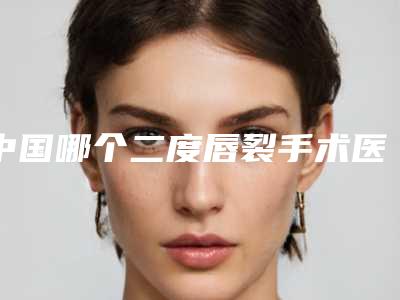 中国哪个二度唇裂手术医院好:二度唇裂手术医院前50佳全是技术派
