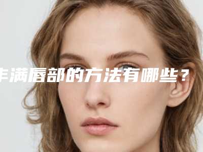 丰满唇部的方法有哪些?(丰上唇的方法有哪些)