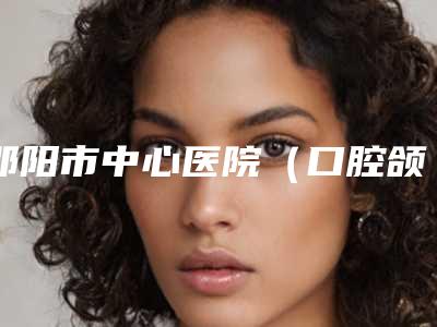 邵阳市中心医院(口腔颌面外科)怎么样-收费明细新出炉